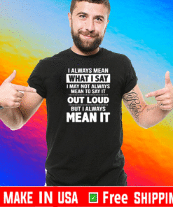 I always mean what I say I may not always mean to say it out loud but I always mean it Tee Shirts