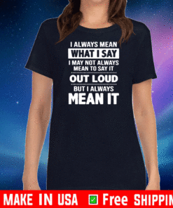 I always mean what I say I may not always mean to say it out loud but I always mean it Tee Shirts