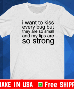 I want to kiss every bug but they are so small and my lips are so strong T-Shirt