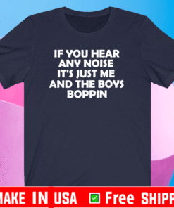 If You Hear Any Noise It's just me and the boys boppin T-Shirt