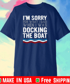 I’m Sorry For What I Said When I Was Docking The Boat 2021 T-Shirt