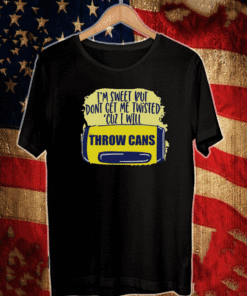 I’m Sweet But Don’t Get Me Twisted Cuz I Will Shirt Throw Cans