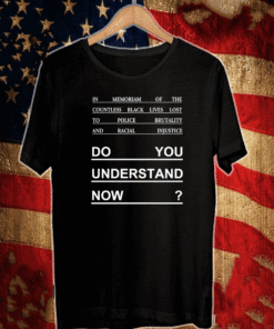 In Memoriam Of The Countless Black Lives Lost To Police Brutality And Racial Injustice do you understand now shirt