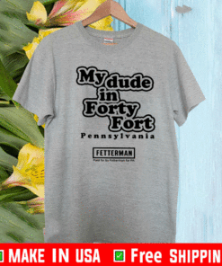 My Dude In Forty Fort Pennsylvania Fetterman T-Shirt
