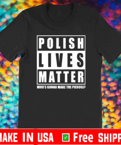 Polish Lives Matter Who’s Gonna Make The Pierogi T-Shirt