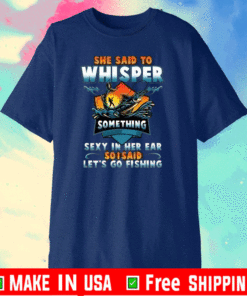 She Said To Whisper Something Sexy In Her Ear So I Said Let’s Go Fishing T-Shirt – Funny Fishing Lover Gifts