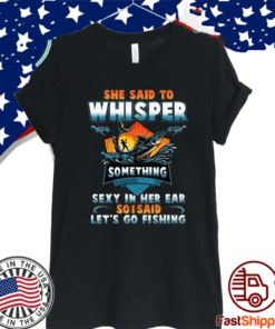 She Said To Whisper Something Sexy In Her Ear So I Said Let’s Go Fishing T-Shirt – Funny Fishing Lover Gifts