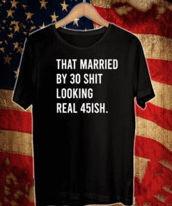 That Married By 30 Shit Looking Real 45ish Shirt