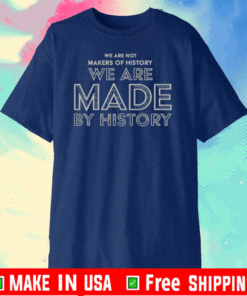 WE ARE NOT MAKERS OF HISTORY WE ARE MADE BY HISTORY T-SHIRT