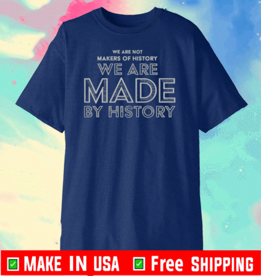 WE ARE NOT MAKERS OF HISTORY WE ARE MADE BY HISTORY T-SHIRT