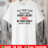 You Think I Care About Who Doesn’t Like Me Hell My Own Family Shirt