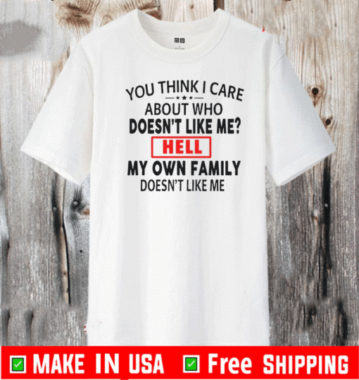 You Think I Care About Who Doesn’t Like Me Hell My Own Family Shirt