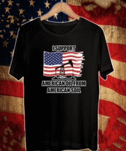 I SUPPORT AMERICAN OIL FROM AMERICAN SOIL T-SHIRT