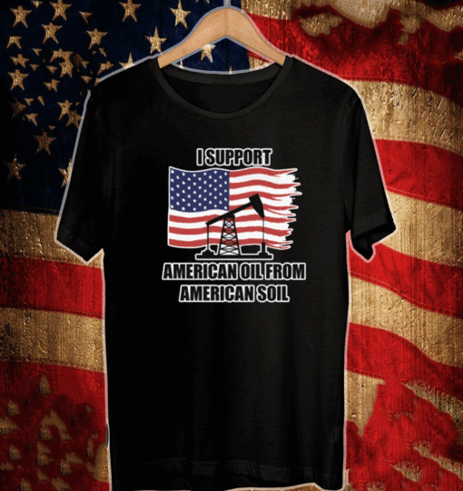 I SUPPORT AMERICAN OIL FROM AMERICAN SOIL T-SHIRT