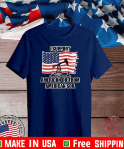 I SUPPORT AMERICAN OIL FROM AMERICAN SOIL T-SHIRT