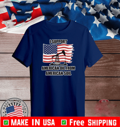 I SUPPORT AMERICAN OIL FROM AMERICAN SOIL T-SHIRT