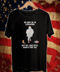 Bernie Sanders We May Be in L0c-kd0wn But My Love Still Burn's For You T-Shirt
