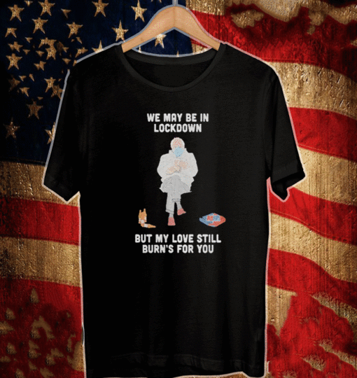 Bernie Sanders We May Be in L0c-kd0wn But My Love Still Burn's For You T-Shirt