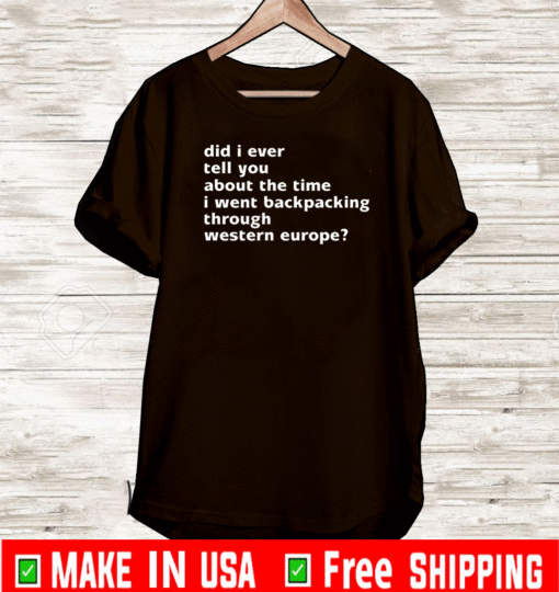 Did I ever tell you about the time I went backpacking through western europe Shirt