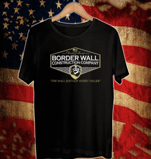 Donald Trump Border Wall Construction Company The Wall Just Got 10 Feet Taller Shirt