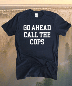 Go ahead call the cops t-shirt