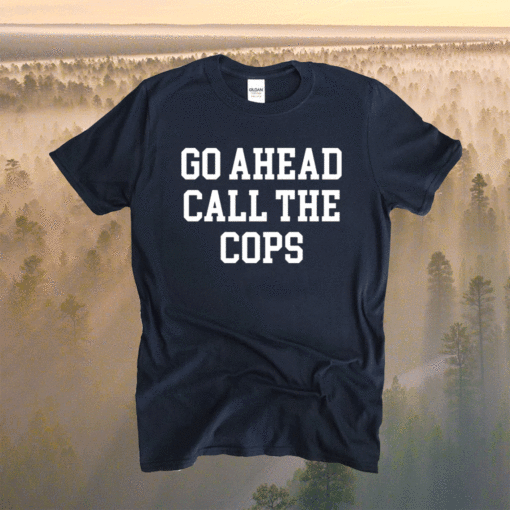 Go ahead call the cops t-shirt