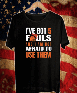 I'Ve Got 5 Fouls And I Am Not Afraid Basketball USE Them T-Shirt