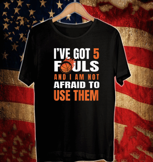 I'Ve Got 5 Fouls And I Am Not Afraid Basketball USE Them T-Shirt