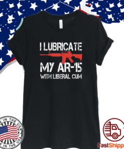I Lubricate My Ar 15 With Liberal Cum Shirt