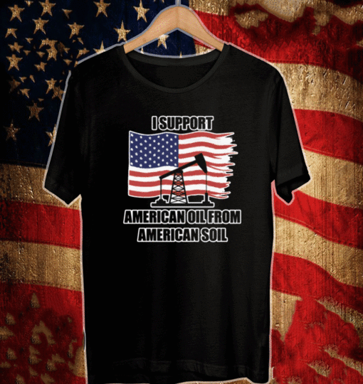 I SUPPORT AMERICAN OIL FROM AMERICAN SOIL SHIRT