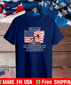 I SUPPORT AMERICAN OIL FROM AMERICAN SOIL SHIRT