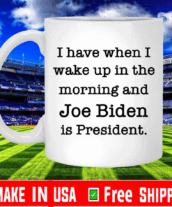 I have when I wake up in the morning and Joe Biden is President mug