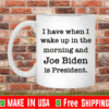 I have when I wake up in the morning and Joe Biden is President mug