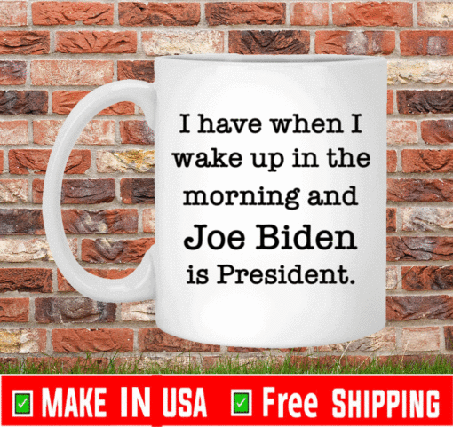 I have when I wake up in the morning and Joe Biden is President mug