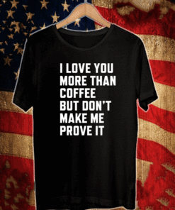 I love you more than coffee but don’t make me prove it Shirt