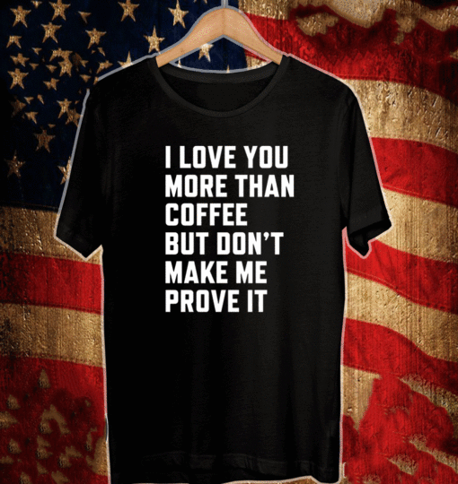 I love you more than coffee but don’t make me prove it Shirt