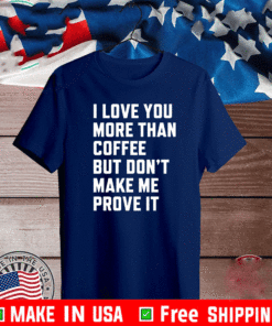 I love you more than coffee but don’t make me prove it Shirt