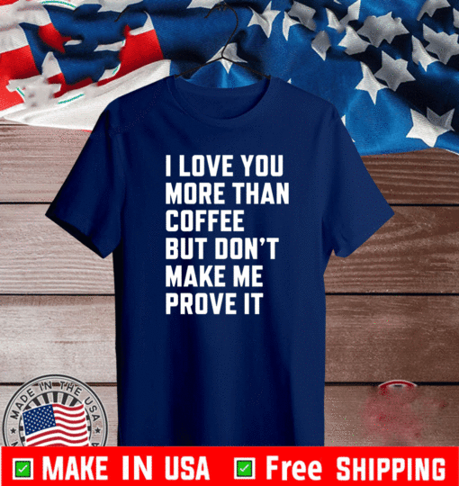 I love you more than coffee but don’t make me prove it Shirt