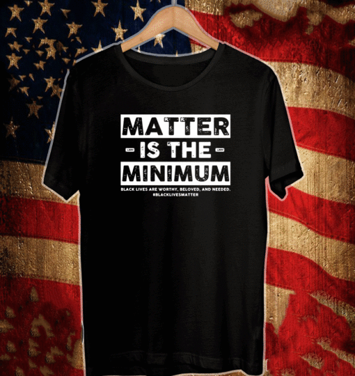 Matter Is The Minimum Black Lives Matter Shirt