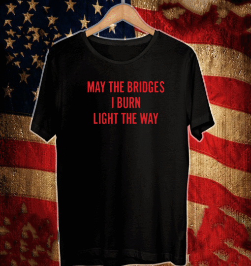 May the bridges I burn light the way T-Shirt