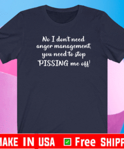 No I don’t need anger management you need to stop pissing me off Shirt