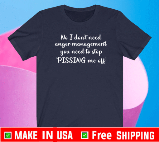 No I don’t need anger management you need to stop pissing me off Shirt