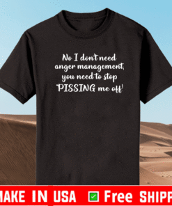 No I don’t need anger management you need to stop pissing me off Shirt