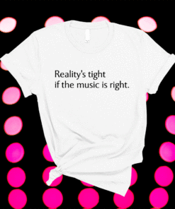 Realitys tight if the music is right t-shirt