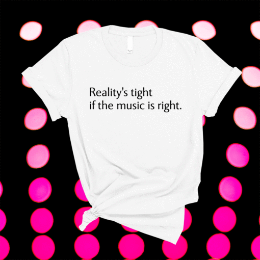 Realitys tight if the music is right t-shirt