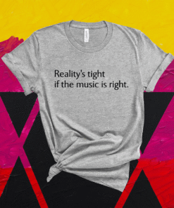 Realitys tight if the music is right t-shirt