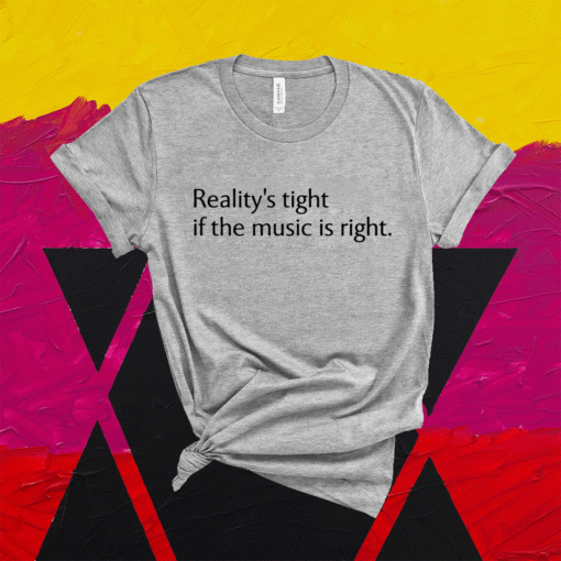 Realitys tight if the music is right t-shirt