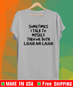 Sometimes I talk to myself then we both laugh and laugh Shirt