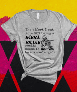 The Effort I Put Into Not Being A Serial Killer Really Need To Be Acknowledged Shirt