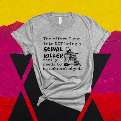 The Effort I Put Into Not Being A Serial Killer Really Need To Be Acknowledged Shirt